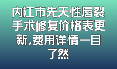 内江市先天性唇裂手术修复价格表更新，费用详情一目了然