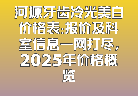 河源牙齿冷光美白价格表：报价及科室信息一网打尽，2025年价格概览