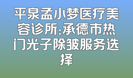平泉孟小梦医疗美容诊所：承德市热门光子除皱服务选择