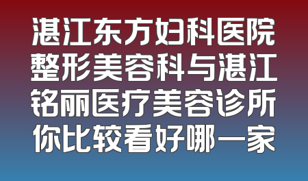 湛江东方妇科医院整形美容科与湛江铭丽医疗美容诊所你比较看好哪一家
