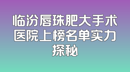 临汾唇珠肥大手术医院上榜名单实力探秘