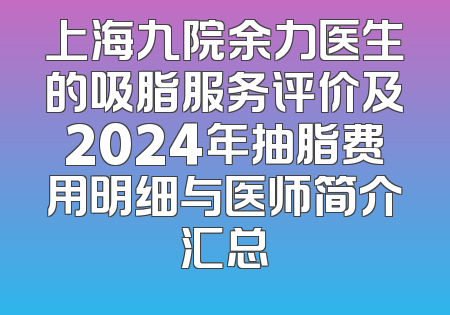 上海九院余力医生的吸脂服务评价及2024年抽脂费用明细与医师简介汇总