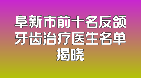 阜新市前十名反颌牙齿治疗医生名单揭晓