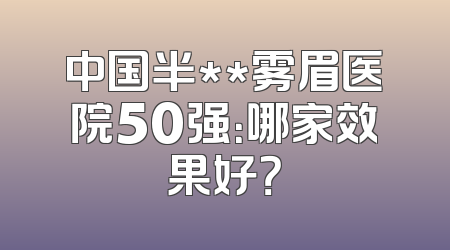 中国半**雾眉医院50强：哪家效果好？