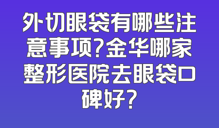 外切眼袋有哪些注意事项？金华哪家整形医院去眼袋口碑好？