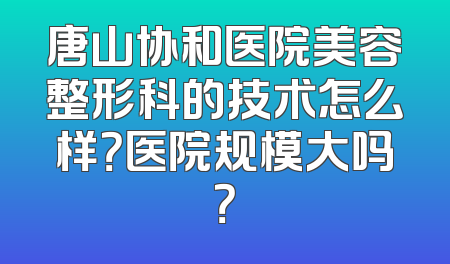 唐山协和医院美容整形科的技术怎么样？医院规模大吗？