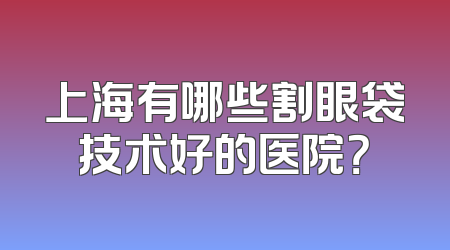 上海有哪些割眼袋技术好的医院？