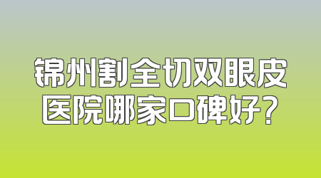 锦州割全切双眼皮医院哪家口碑好？