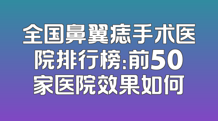 全国鼻翼痣手术医院排行榜：前50家医院效果如何