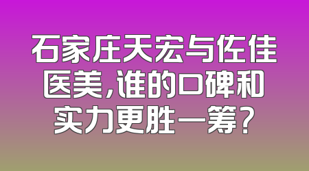 石家庄天宏与佐佳医美，谁的口碑和实力更胜一筹？