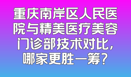 重庆南岸区人民医院与精美医疗美容门诊部技术对比，哪家更胜一筹？