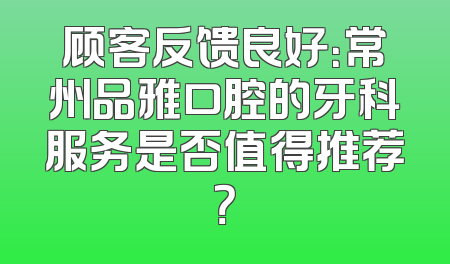 顾客反馈良好：常州品雅口腔的牙科服务是否值得推荐？
