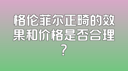 格伦菲尔正畸的效果和价格是否合理？