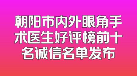 朝阳市内外眼角手术医生好评榜前十名诚信名单发布