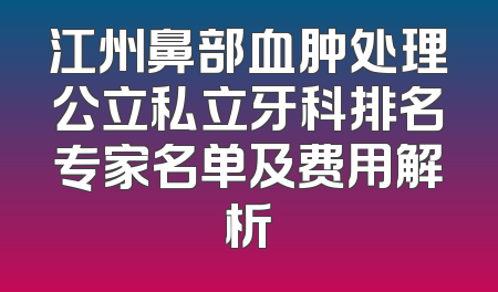 江州鼻部血肿处理公立私立牙科排名专家名单及费用解析