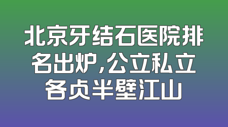 北京牙结石医院排名出炉，公立私立各占半壁江山