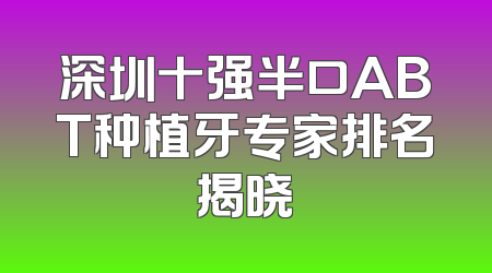 深圳十强半口ABT种植牙专家排名揭晓