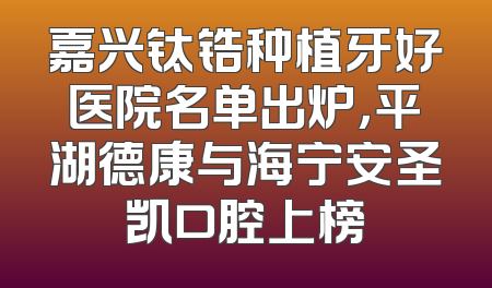 嘉兴钛锆种植牙好医院名单出炉，平湖德康与海宁安圣凯口腔上榜