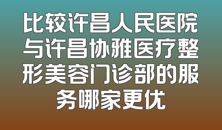 比较许昌人民医院与许昌协雅医疗整形美容门诊部的服务哪家更优