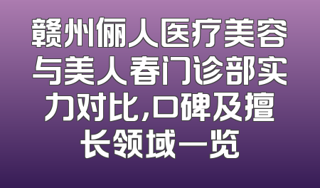 赣州俪人医疗美容与美人春门诊部实力对比，口碑及擅长领域一览