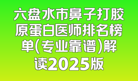 六盘水市鼻子打胶原蛋白医师排名榜单（专业靠谱）解读2025版