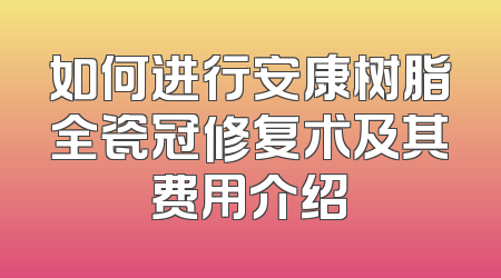 如何进行安康树脂全瓷冠修复术及其费用介绍