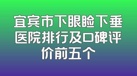 宜宾市下眼睑下垂医院排行及口碑评价前五个