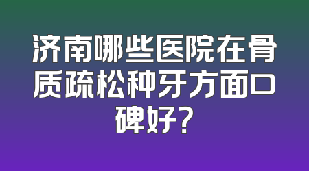 济南哪些医院在骨质疏松种牙方面口碑好？