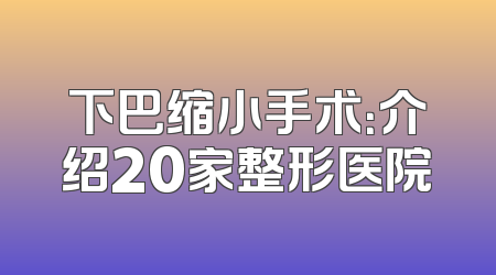 下巴缩小手术：介绍20家整形医院