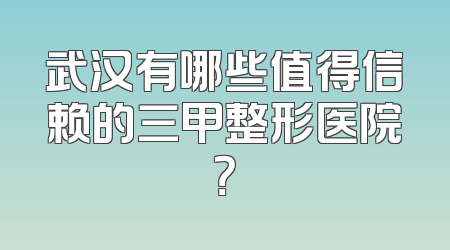 武汉有哪些值得信赖的三甲整形医院？