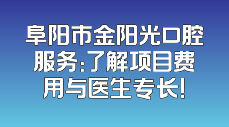 阜阳市金阳光口腔服务：了解项目费用与医生专长！