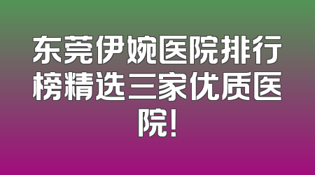 东莞伊婉医院排行榜精选三家优质医院！