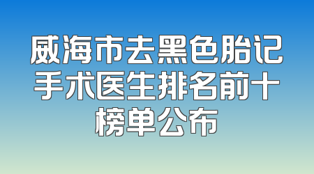 威海市去黑色胎记手术医生排名前十榜单公布