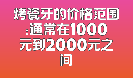 烤瓷牙的价格范围：通常在1000元到2000元之间