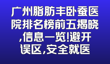 广州脂肪丰卧蚕医院排名榜前五揭晓，信息一览！避开误区，安全就医