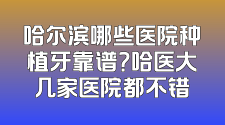 哈尔滨哪些医院种植牙靠谱？哈医大几家医院都不错
