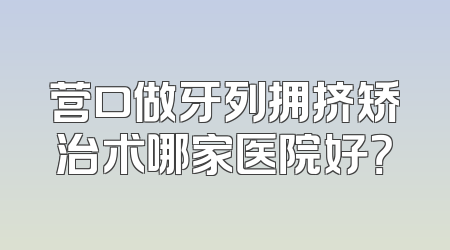 营口做牙列拥挤矫治术哪家医院好？