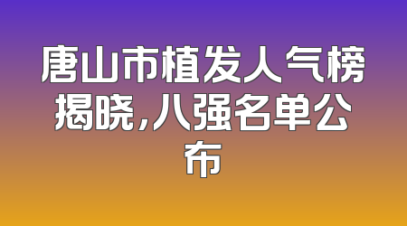 唐山市植发人气榜揭晓，八强名单公布