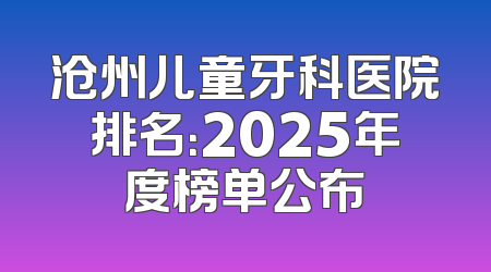 沧州儿童牙科医院排名：2025年度榜单公布