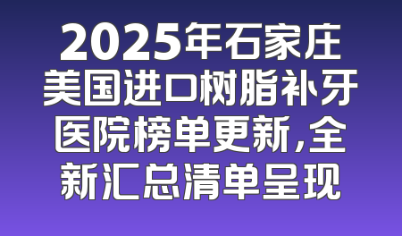 2025年石家庄美国进口树脂补牙医院榜单更新，全新汇总清单呈现