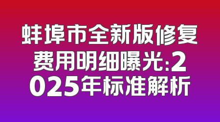 蚌埠市全新版修复费用明细曝光：2025年标准解析