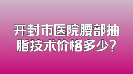 开封市医院腰部抽脂技术价格多少？