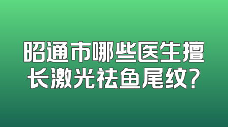 昭通市哪些医生擅长激光祛鱼尾纹？