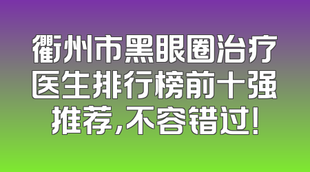 衢州市黑眼圈治疗医生排行榜前十强推荐，不容错过！