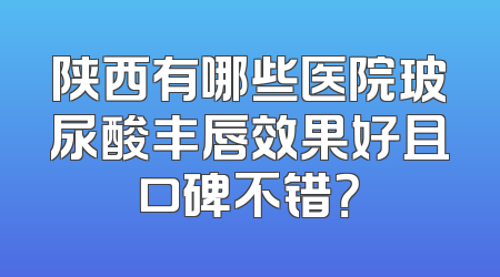 陕西有哪些医院玻尿酸丰唇效果好且口碑不错？