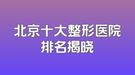 北京十大整形医院排名揭晓