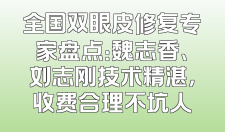 全国双眼皮修复专家盘点：魏志香、刘志刚技术精湛，收费合理不坑人