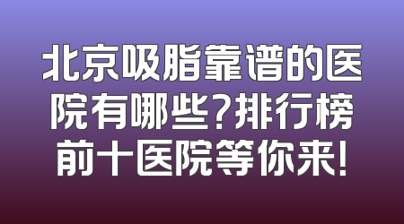 北京吸脂靠谱的医院有哪些？排行榜前十医院等你来！