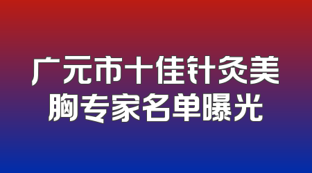 广元市十佳针灸美胸专家名单曝光