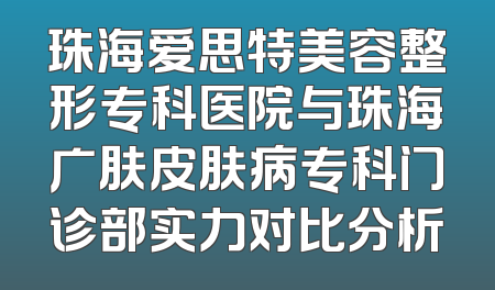 珠海爱思特美容整形专科医院与珠海广肤皮肤病专科门诊部实力对比分析
